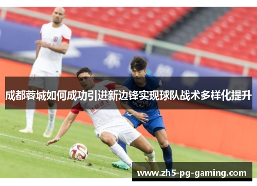 成都蓉城如何成功引进新边锋实现球队战术多样化提升