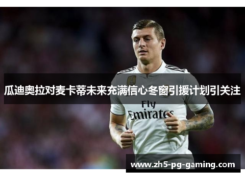 瓜迪奥拉对麦卡蒂未来充满信心冬窗引援计划引关注