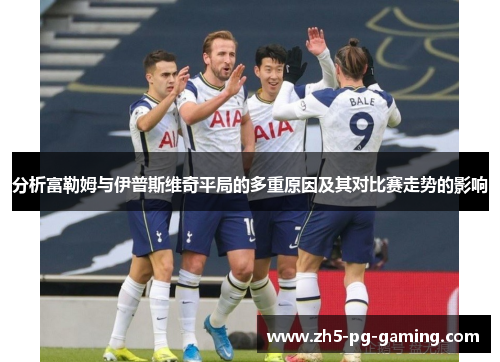 分析富勒姆与伊普斯维奇平局的多重原因及其对比赛走势的影响 分析富勒姆与伊普斯维奇平局的多重原因及其对比赛走势的影响