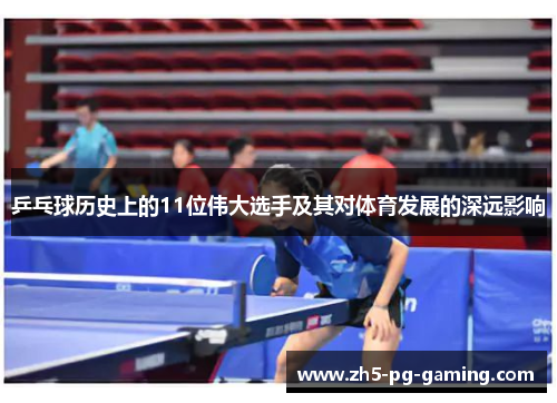 乒乓球历史上的11位伟大选手及其对体育发展的深远影响