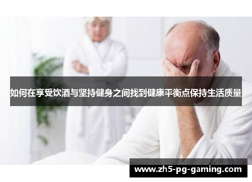 如何在享受饮酒与坚持健身之间找到健康平衡点保持生活质量