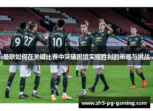 曼联如何在关键比赛中突破困境实现胜利的策略与挑战