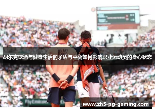 胡尔克饮酒与健身生活的矛盾与平衡如何影响职业运动员的身心状态 胡尔克饮酒与健身生活的矛盾与平衡如何影响职业运动员的身心状态