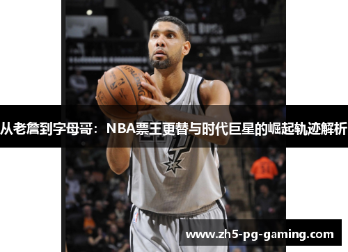 从老詹到字母哥：NBA票王更替与时代巨星的崛起轨迹解析