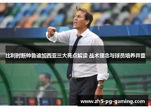 比利时新帅鲁迪加西亚三大亮点解读 战术理念与球员培养并重