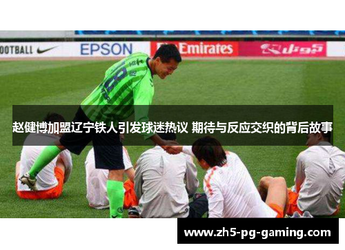 赵健博加盟辽宁铁人引发球迷热议 期待与反应交织的背后故事