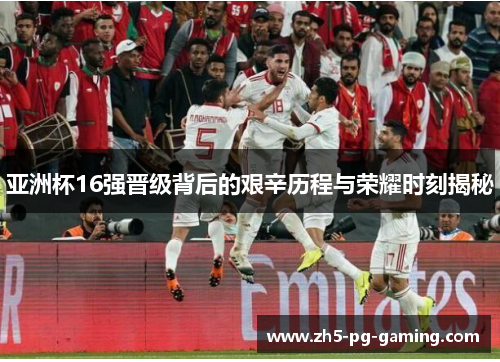亚洲杯16强晋级背后的艰辛历程与荣耀时刻揭秘 亚洲杯16强晋级背后的艰辛历程与荣耀时刻揭秘