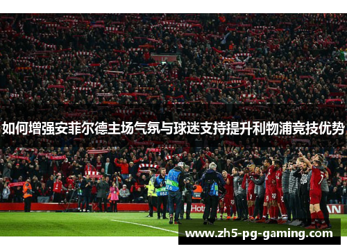 如何增强安菲尔德主场气氛与球迷支持提升利物浦竞技优势