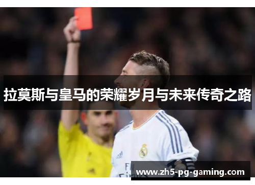 拉莫斯与皇马的荣耀岁月与未来传奇之路