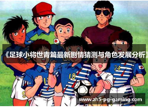 《足球小将世青篇最新剧情猜测与角色发展分析》