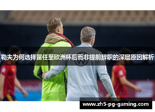 勒夫为何选择留任至欧洲杯后而非提前辞职的深层原因解析