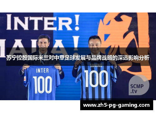 苏宁控股国际米兰对中意足球发展与品牌战略的深远影响分析