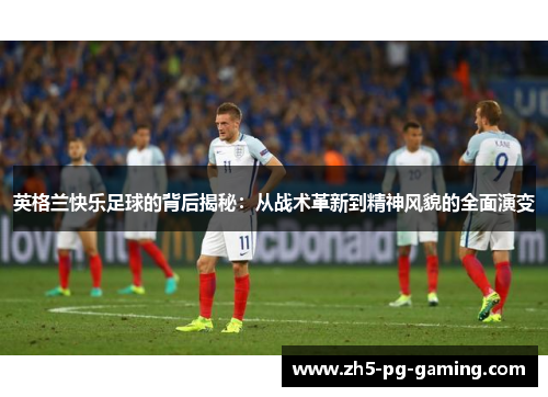 英格兰快乐足球的背后揭秘：从战术革新到精神风貌的全面演变