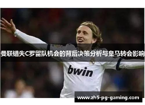 曼联错失C罗留队机会的背后决策分析与皇马转会影响