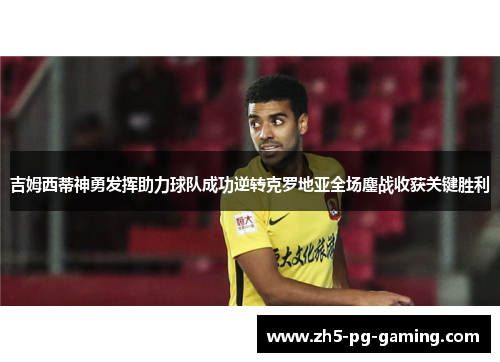 吉姆西蒂神勇发挥助力球队成功逆转克罗地亚全场鏖战收获关键胜利 吉姆西蒂神勇发挥助力球队成功逆转克罗地亚全场鏖战收获关键胜利