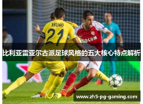 比利亚雷亚尔古派足球风格的五大核心特点解析