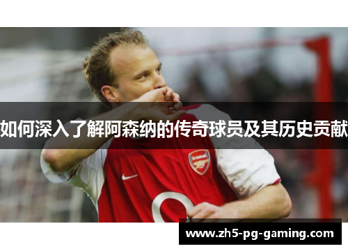 如何深入了解阿森纳的传奇球员及其历史贡献