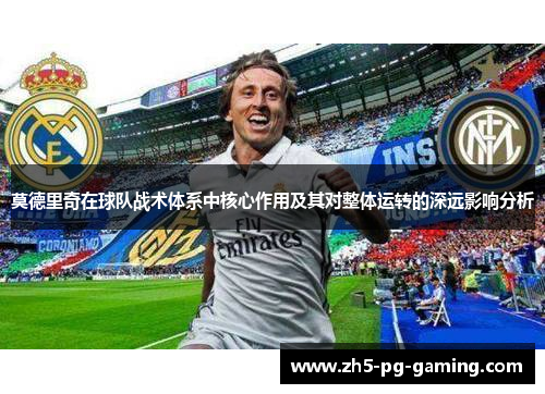 莫德里奇在球队战术体系中核心作用及其对整体运转的深远影响分析