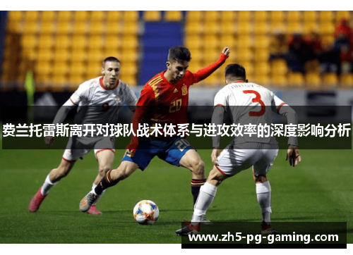 费兰托雷斯离开对球队战术体系与进攻效率的深度影响分析 费兰托雷斯离开对球队战术体系与进攻效率的深度影响分析