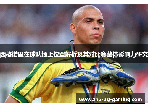 西格诺里在球队场上位置解析及其对比赛整体影响力研究