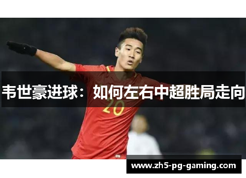 韦世豪进球：如何左右中超胜局走向