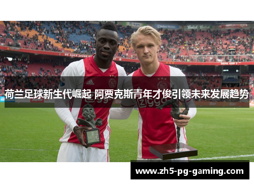 荷兰足球新生代崛起 阿贾克斯青年才俊引领未来发展趋势