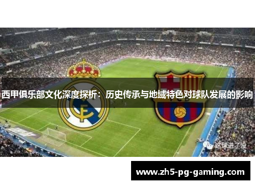 西甲俱乐部文化深度探析:历史传承与地域特色对球队发展的影响 西甲俱乐部文化深度探析:历史传承与地域特色对球队发展的影响