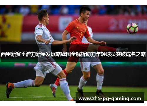 西甲新赛季潜力新星发展路线图全解析助力年轻球员突破成名之路 西甲新赛季潜力新星发展路线图全解析助力年轻球员突破成名之路
