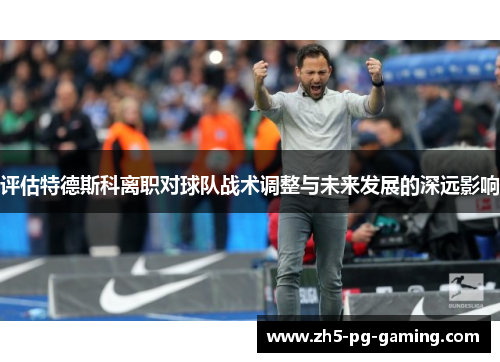 评估特德斯科离职对球队战术调整与未来发展的深远影响