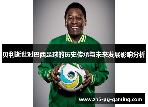贝利逝世对巴西足球的历史传承与未来发展影响分析 贝利逝世对巴西足球的历史传承与未来发展影响分析
