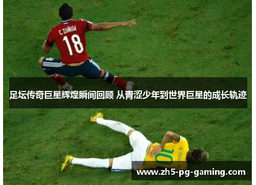 足坛传奇巨星辉煌瞬间回顾 从青涩少年到世界巨星的成长轨迹 足坛传奇巨星辉煌瞬间回顾 从青涩少年到世界巨星的成长轨迹