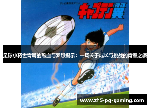 足球小将世青篇的热血与梦想揭示:一场关于成长与挑战的青春之旅 足球小将世青篇的热血与梦想揭示:一场关于成长与挑战的青春之旅