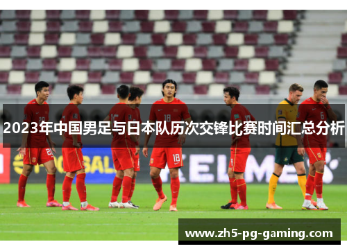 2023年中国男足与日本队历次交锋比赛时间汇总分析 2023年中国男足与日本队历次交锋比赛时间汇总分析