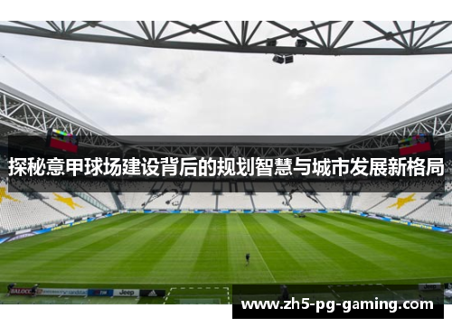 探秘意甲球场建设背后的规划智慧与城市发展新格局 探秘意甲球场建设背后的规划智慧与城市发展新格局