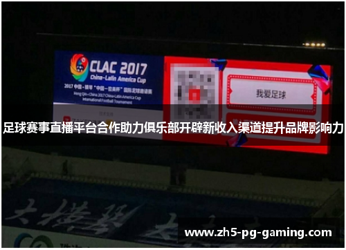 足球赛事直播平台合作助力俱乐部开辟新收入渠道提升品牌影响力