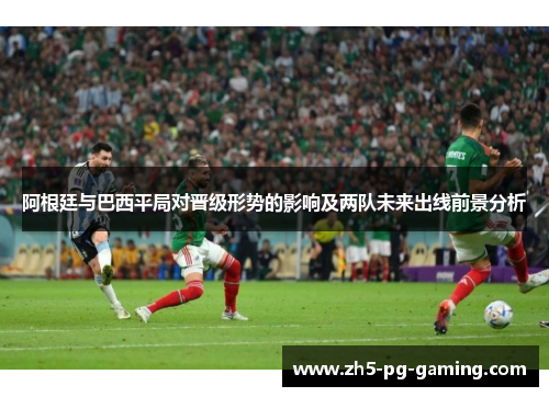 阿根廷与巴西平局对晋级形势的影响及两队未来出线前景分析