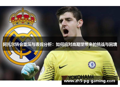 阿扎尔转会重压与表现分析:如何应对高期望带来的挑战与困境 阿扎尔转会重压与表现分析:如何应对高期望带来的挑战与困境