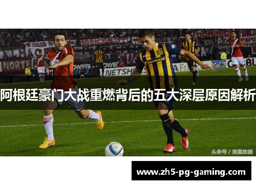 阿根廷豪门大战重燃背后的五大深层原因解析 阿根廷豪门大战重燃背后的五大深层原因解析
