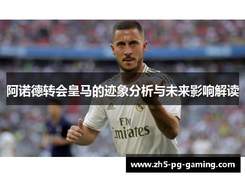 阿诺德转会皇马的迹象分析与未来影响解读 阿诺德转会皇马的迹象分析与未来影响解读