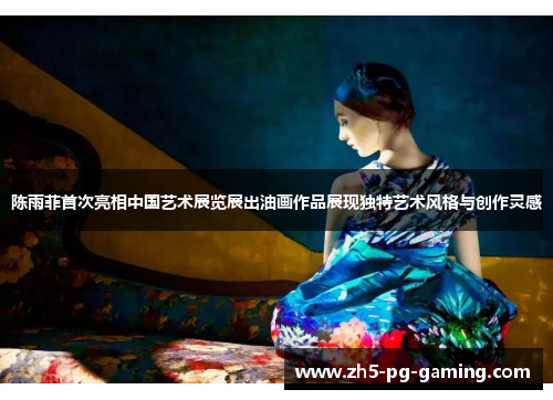 陈雨菲首次亮相中国艺术展览展出油画作品展现独特艺术风格与创作灵感 陈雨菲首次亮相中国艺术展览展出油画作品展现独特艺术风格与创作灵感