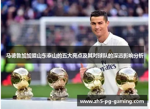 马德鲁加加盟山东泰山的五大亮点及其对球队的深远影响分析 马德鲁加加盟山东泰山的五大亮点及其对球队的深远影响分析