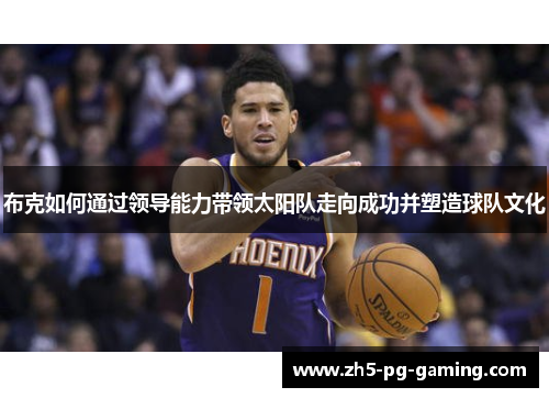 布克如何通过领导能力带领太阳队走向成功并塑造球队文化 布克如何通过领导能力带领太阳队走向成功并塑造球队文化