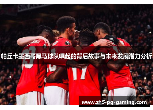 帕丘卡墨西哥黑马球队崛起的背后故事与未来发展潜力分析 帕丘卡墨西哥黑马球队崛起的背后故事与未来发展潜力分析