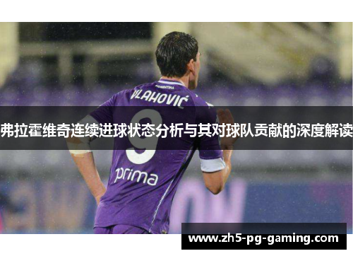 弗拉霍维奇连续进球状态分析与其对球队贡献的深度解读 弗拉霍维奇连续进球状态分析与其对球队贡献的深度解读