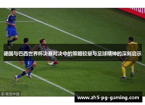 德国与巴西世界杯决赛对决中的策略较量与足球精神的深刻启示 德国与巴西世界杯决赛对决中的策略较量与足球精神的深刻启示