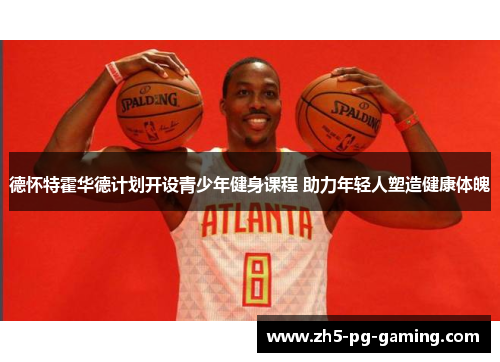 德怀特霍华德计划开设青少年健身课程 助力年轻人塑造健康体魄 德怀特霍华德计划开设青少年健身课程 助力年轻人塑造健康体魄