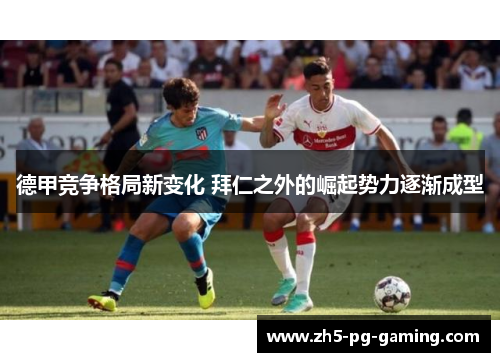 德甲竞争格局新变化 拜仁之外的崛起势力逐渐成型 德甲竞争格局新变化 拜仁之外的崛起势力逐渐成型