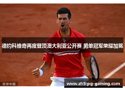德约科维奇再度登顶澳大利亚公开赛 男单冠军荣耀加冕 德约科维奇再度登顶澳大利亚公开赛 男单冠军荣耀加冕