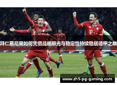 拜仁慕尼黑如何凭借战略眼光与稳定性持续稳居德甲之巅
