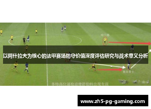 以阿什拉夫为核心的法甲赛场防守价值深度评估研究与战术意义分析 以阿什拉夫为核心的法甲赛场防守价值深度评估研究与战术意义分析